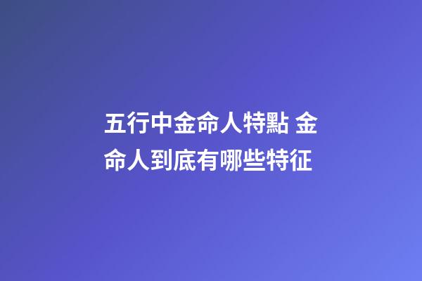 五行中金命人特點 金命人到底有哪些特征
